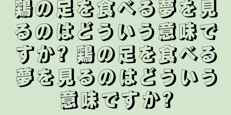 鶏の足を食べる夢を見るのはどういう意味ですか? 鶏の足を食べる夢を見るのはどういう意味ですか?