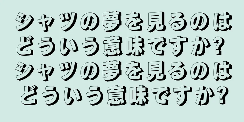 シャツの夢を見るのはどういう意味ですか? シャツの夢を見るのはどういう意味ですか?