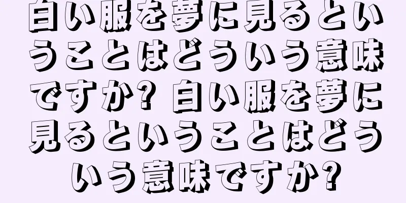 白い服を夢に見るということはどういう意味ですか? 白い服を夢に見るということはどういう意味ですか?
