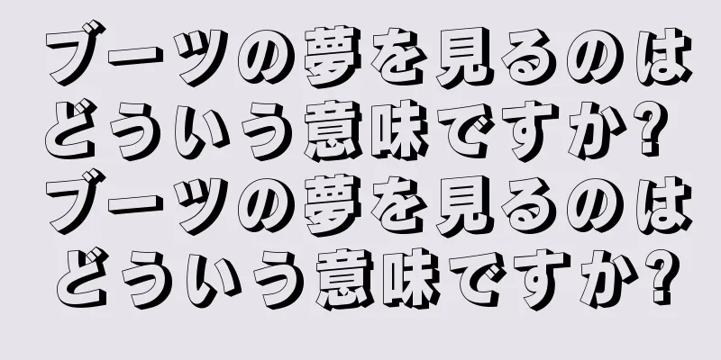 ブーツの夢を見るのはどういう意味ですか? ブーツの夢を見るのはどういう意味ですか?