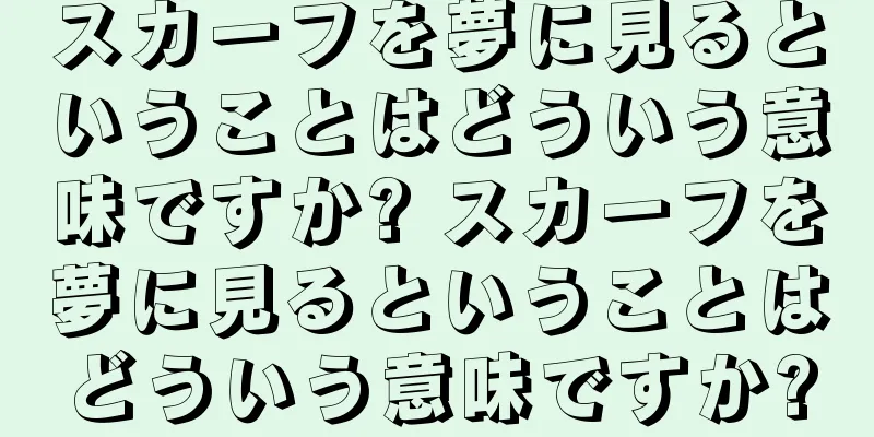 スカーフを夢に見るということはどういう意味ですか? スカーフを夢に見るということはどういう意味ですか?