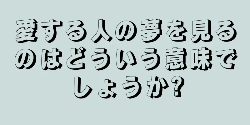 愛する人の夢を見るのはどういう意味でしょうか?