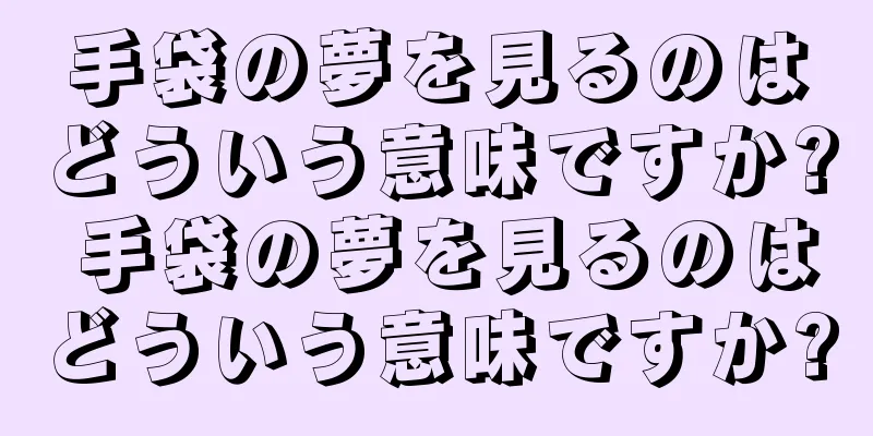 手袋の夢を見るのはどういう意味ですか? 手袋の夢を見るのはどういう意味ですか?