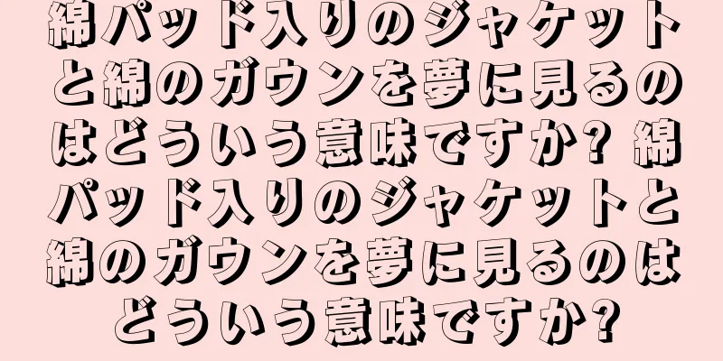 綿パッド入りのジャケットと綿のガウンを夢に見るのはどういう意味ですか? 綿パッド入りのジャケットと綿のガウンを夢に見るのはどういう意味ですか?