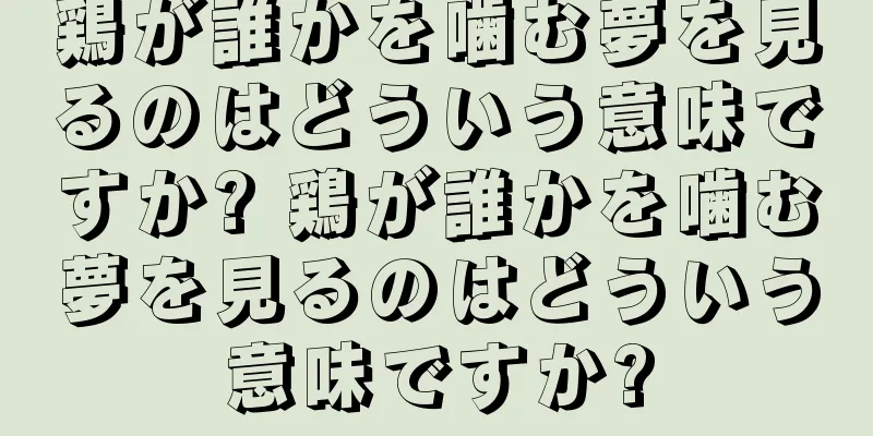 鶏が誰かを噛む夢を見るのはどういう意味ですか? 鶏が誰かを噛む夢を見るのはどういう意味ですか?