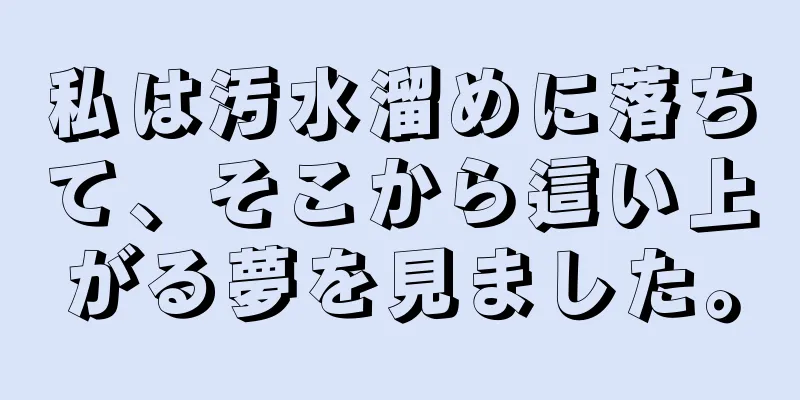 私は汚水溜めに落ちて、そこから這い上がる夢を見ました。
