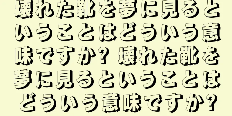 壊れた靴を夢に見るということはどういう意味ですか? 壊れた靴を夢に見るということはどういう意味ですか?
