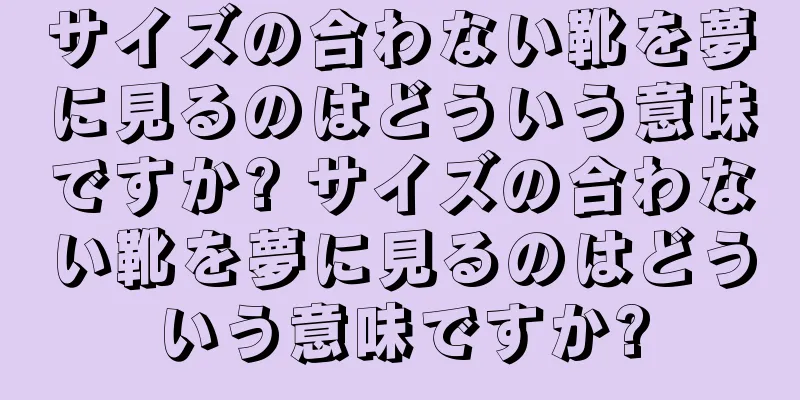 サイズの合わない靴を夢に見るのはどういう意味ですか? サイズの合わない靴を夢に見るのはどういう意味ですか?