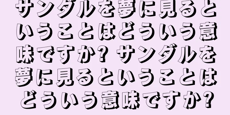 サンダルを夢に見るということはどういう意味ですか? サンダルを夢に見るということはどういう意味ですか?