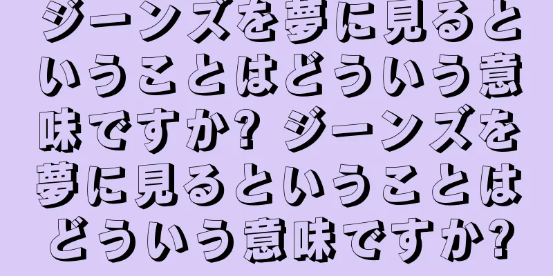 ジーンズを夢に見るということはどういう意味ですか? ジーンズを夢に見るということはどういう意味ですか?