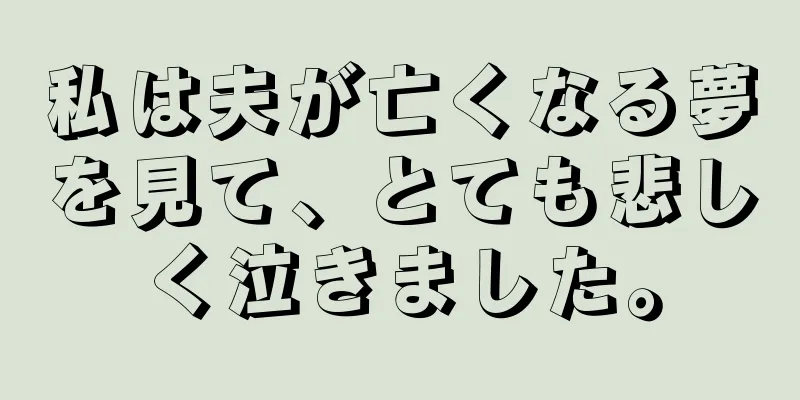 私は夫が亡くなる夢を見て、とても悲しく泣きました。