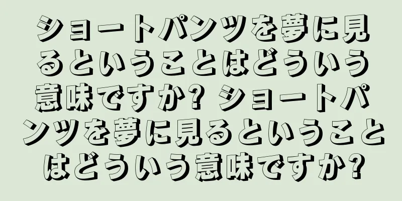 ショートパンツを夢に見るということはどういう意味ですか? ショートパンツを夢に見るということはどういう意味ですか?