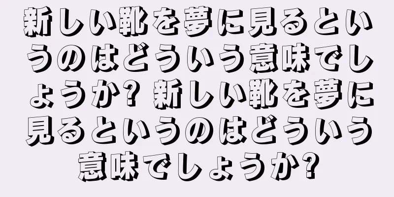 新しい靴を夢に見るというのはどういう意味でしょうか? 新しい靴を夢に見るというのはどういう意味でしょうか?