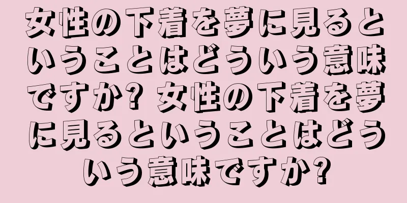 女性の下着を夢に見るということはどういう意味ですか? 女性の下着を夢に見るということはどういう意味ですか?
