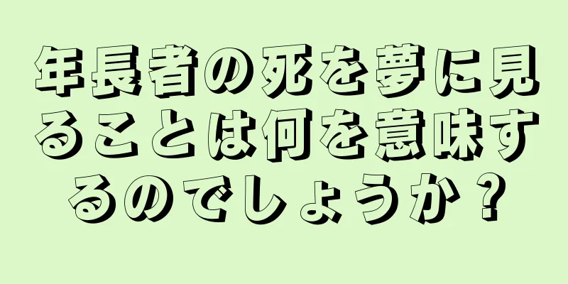 年長者の死を夢に見ることは何を意味するのでしょうか？