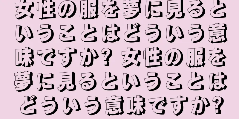 女性の服を夢に見るということはどういう意味ですか? 女性の服を夢に見るということはどういう意味ですか?