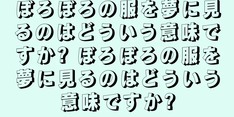 ぼろぼろの服を夢に見るのはどういう意味ですか? ぼろぼろの服を夢に見るのはどういう意味ですか?