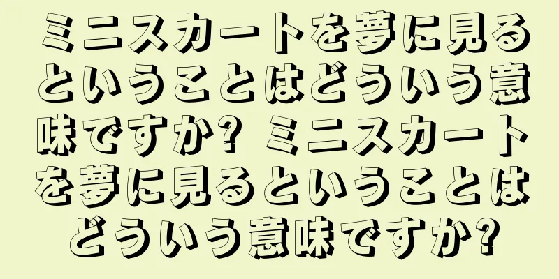 ミニスカートを夢に見るということはどういう意味ですか? ミニスカートを夢に見るということはどういう意味ですか?