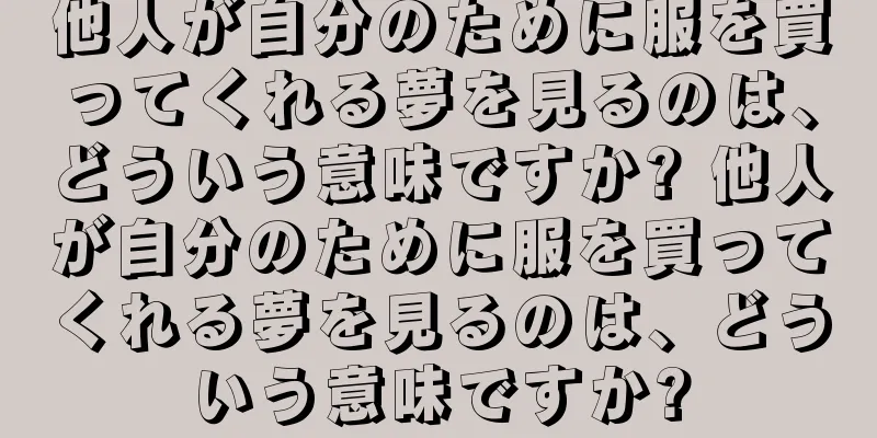 他人が自分のために服を買ってくれる夢を見るのは、どういう意味ですか? 他人が自分のために服を買ってくれる夢を見るのは、どういう意味ですか?