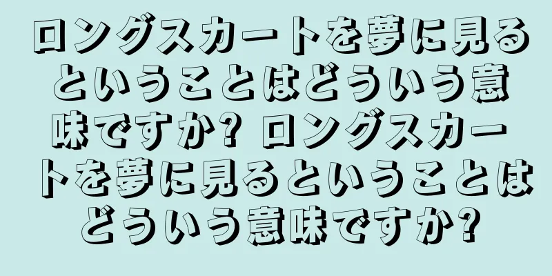ロングスカートを夢に見るということはどういう意味ですか? ロングスカートを夢に見るということはどういう意味ですか?