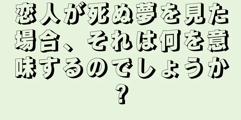 恋人が死ぬ夢を見た場合、それは何を意味するのでしょうか?