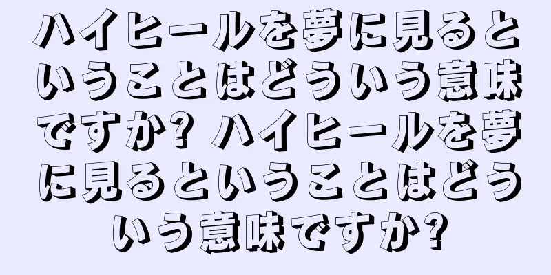 ハイヒールを夢に見るということはどういう意味ですか? ハイヒールを夢に見るということはどういう意味ですか?