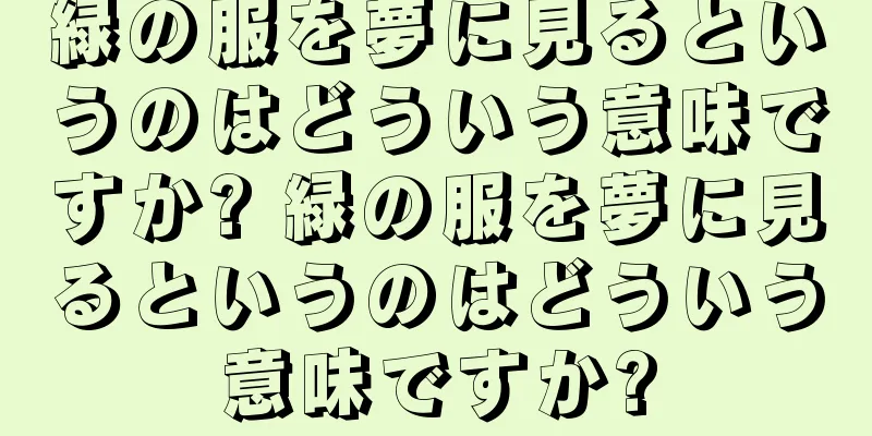緑の服を夢に見るというのはどういう意味ですか? 緑の服を夢に見るというのはどういう意味ですか?