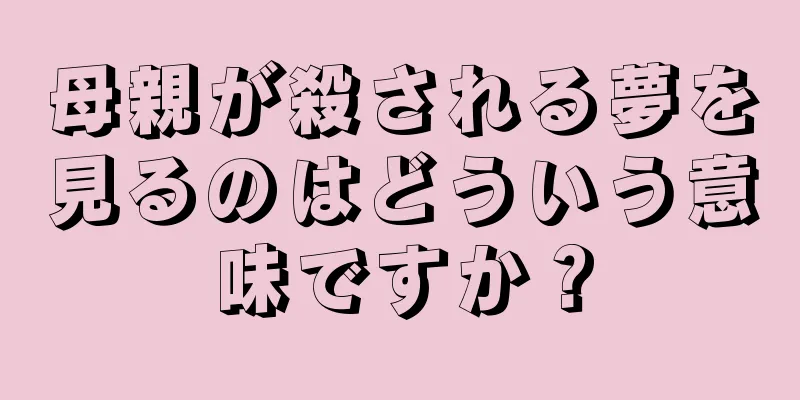 母親が殺される夢を見るのはどういう意味ですか？