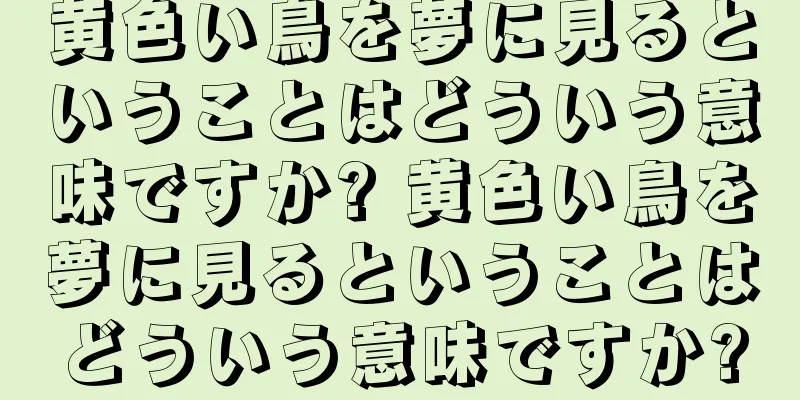 黄色い鳥を夢に見るということはどういう意味ですか? 黄色い鳥を夢に見るということはどういう意味ですか?