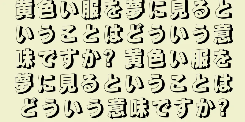 黄色い服を夢に見るということはどういう意味ですか? 黄色い服を夢に見るということはどういう意味ですか?