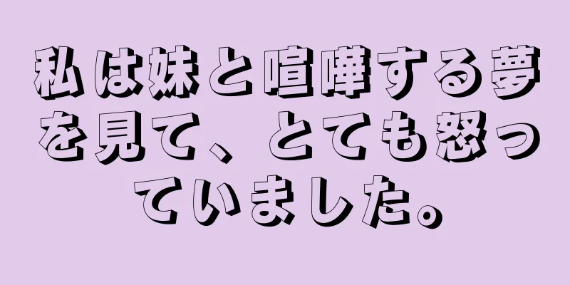 私は妹と喧嘩する夢を見て、とても怒っていました。
