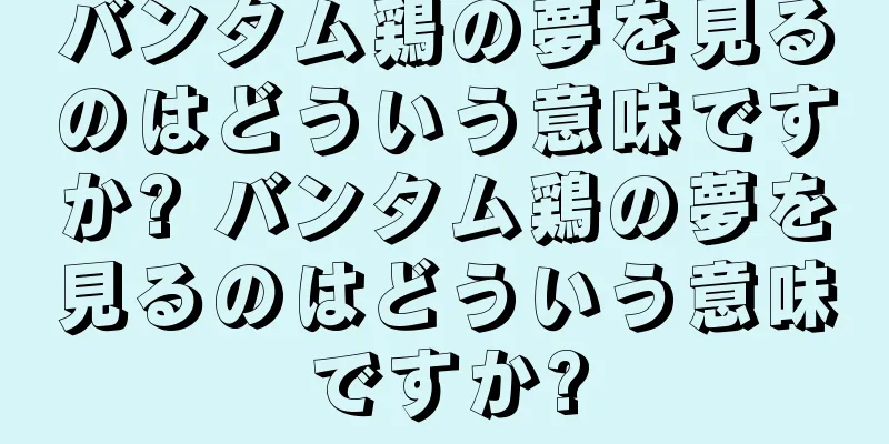 バンタム鶏の夢を見るのはどういう意味ですか? バンタム鶏の夢を見るのはどういう意味ですか?
