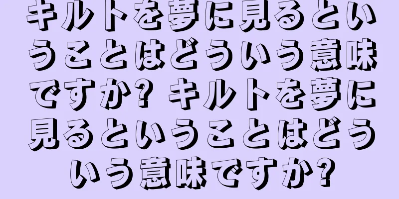 キルトを夢に見るということはどういう意味ですか? キルトを夢に見るということはどういう意味ですか?
