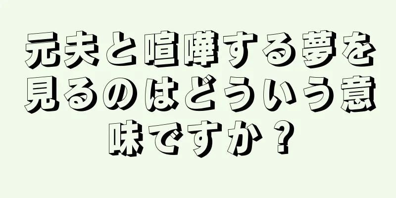 元夫と喧嘩する夢を見るのはどういう意味ですか？