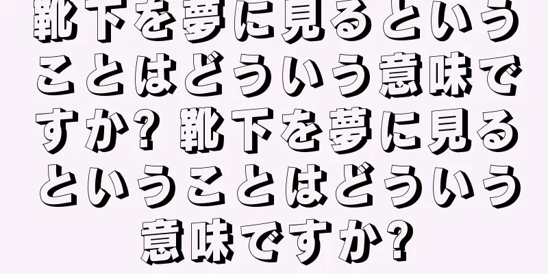 靴下を夢に見るということはどういう意味ですか? 靴下を夢に見るということはどういう意味ですか?