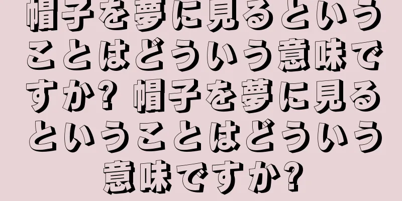 帽子を夢に見るということはどういう意味ですか? 帽子を夢に見るということはどういう意味ですか?