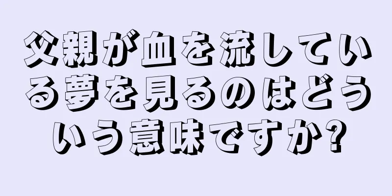 父親が血を流している夢を見るのはどういう意味ですか?