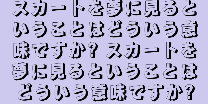 スカートを夢に見るということはどういう意味ですか? スカートを夢に見るということはどういう意味ですか?