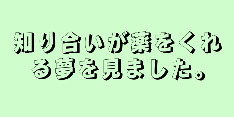 知り合いが薬をくれる夢を見ました。