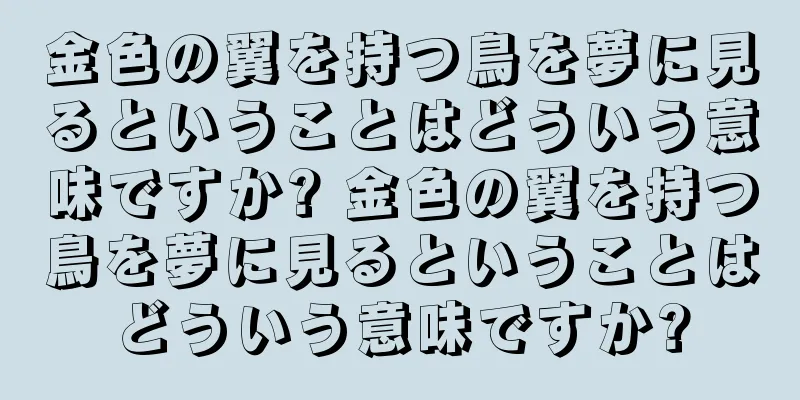 金色の翼を持つ鳥を夢に見るということはどういう意味ですか? 金色の翼を持つ鳥を夢に見るということはどういう意味ですか?