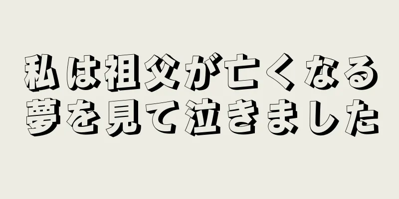 私は祖父が亡くなる夢を見て泣きました
