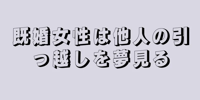 既婚女性は他人の引っ越しを夢見る