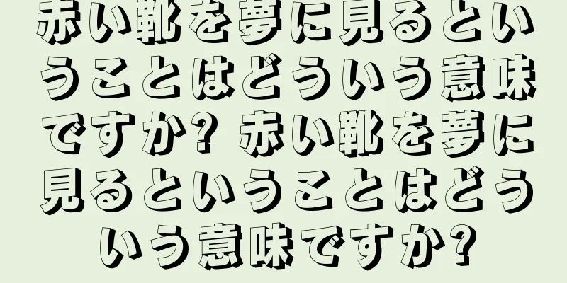 赤い靴を夢に見るということはどういう意味ですか? 赤い靴を夢に見るということはどういう意味ですか?