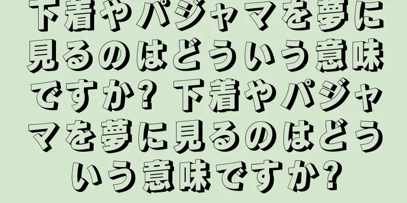 下着やパジャマを夢に見るのはどういう意味ですか? 下着やパジャマを夢に見るのはどういう意味ですか?