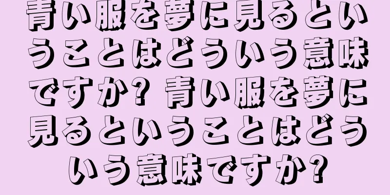 青い服を夢に見るということはどういう意味ですか? 青い服を夢に見るということはどういう意味ですか?