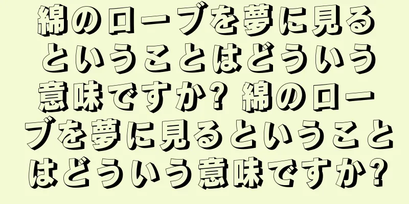 綿のローブを夢に見るということはどういう意味ですか? 綿のローブを夢に見るということはどういう意味ですか?