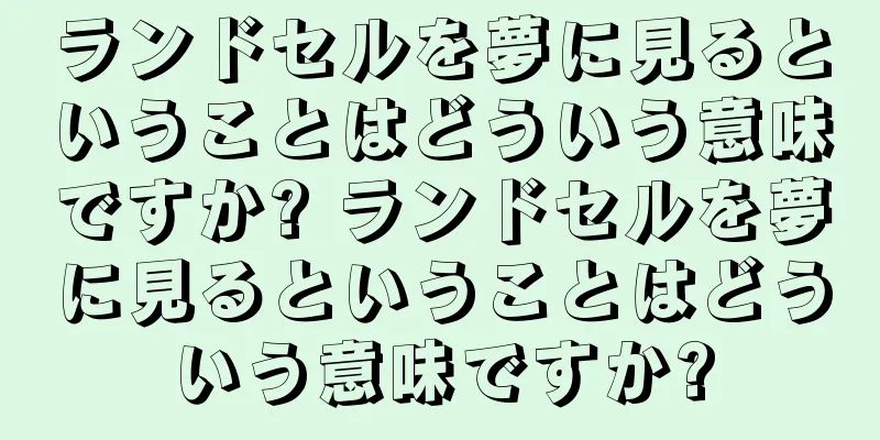 ランドセルを夢に見るということはどういう意味ですか? ランドセルを夢に見るということはどういう意味ですか?