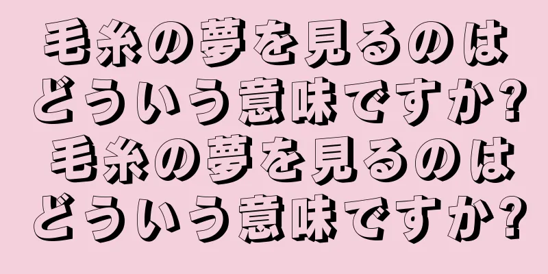 毛糸の夢を見るのはどういう意味ですか? 毛糸の夢を見るのはどういう意味ですか?