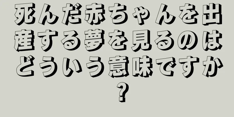 死んだ赤ちゃんを出産する夢を見るのはどういう意味ですか？