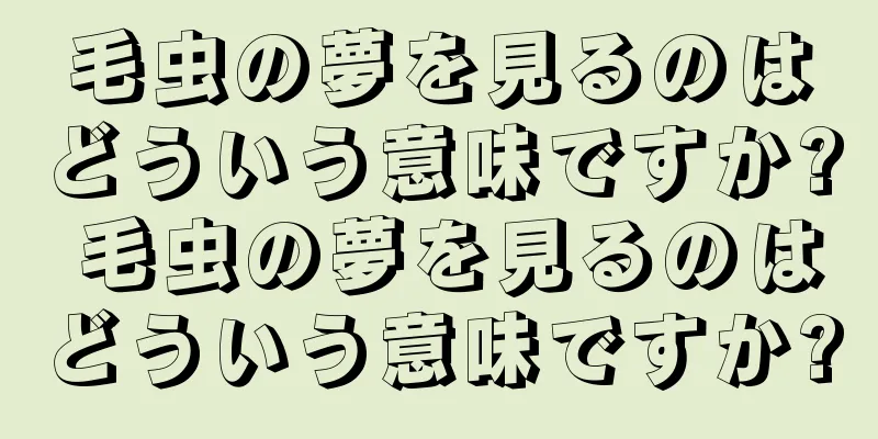 毛虫の夢を見るのはどういう意味ですか? 毛虫の夢を見るのはどういう意味ですか?